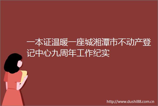 一本证温暖一座城湘潭市不动产登记中心九周年工作纪实