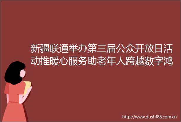 新疆联通举办第三届公众开放日活动推暖心服务助老年人跨越数字鸿沟