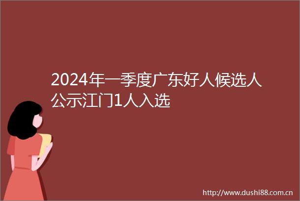 2024年一季度广东好人候选人公示江门1人入选