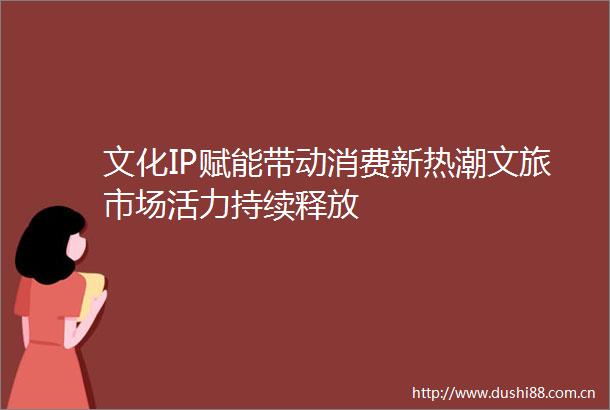 文化IP赋能带动消费新热潮文旅市场活力持续释放