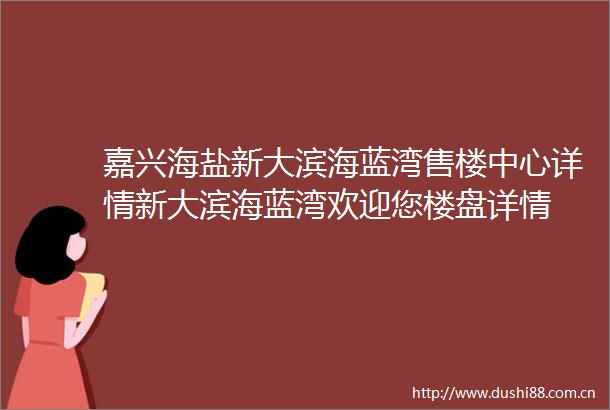 嘉兴海盐新大滨海蓝湾售楼中心详情新大滨海蓝湾欢迎您楼盘详情