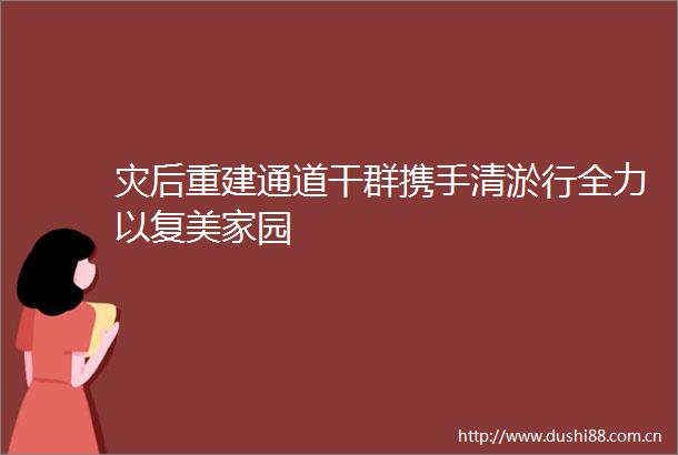灾后重建通道干群携手清淤行全力以复美家园