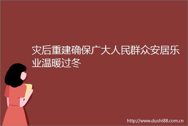 灾后重建确保广大群众安居乐业温暖过冬