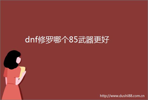 dnf修罗哪个85武器更好