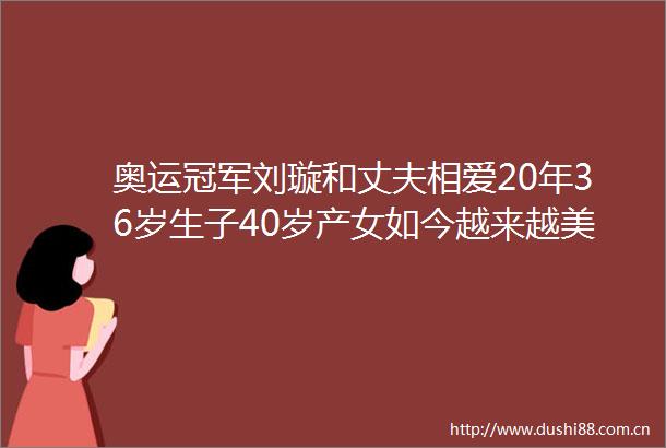 奥运冠军刘璇和丈夫相爱20年36岁生子40岁产女如今越来越美