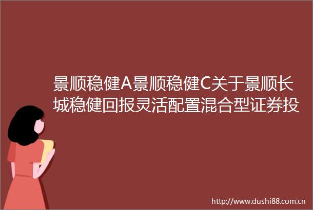 景顺稳健A景顺稳健C关于景顺长城稳健回报灵活配置混合型证券投资基金新增广发证券为销售机构的公告