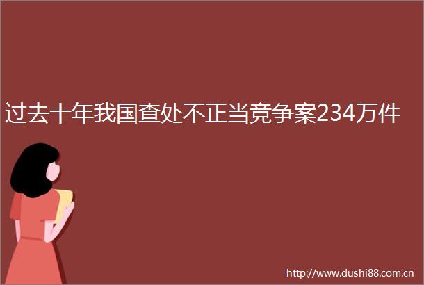 过去十年我国查处不正当竞争案234万件