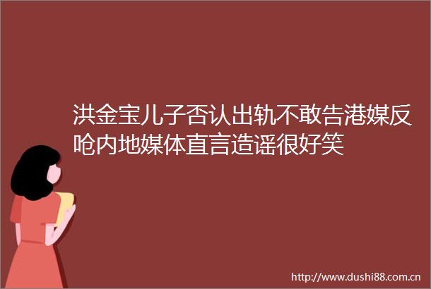 洪金宝儿子否认出轨不敢告港媒反呛内地媒体直言造谣很好笑