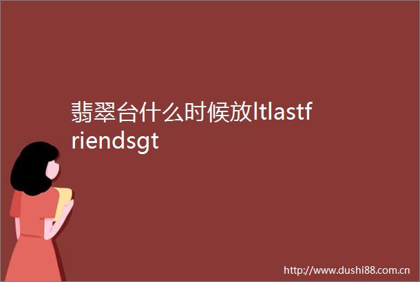 翡翠台什么时候放ltlastfriendsgt