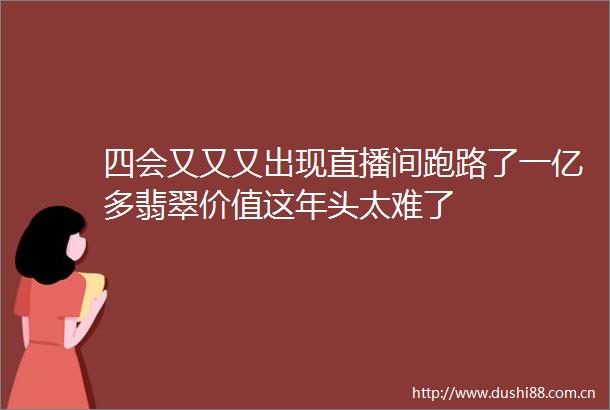 四会又又又出现直播间跑路了一亿多翡翠价值这年头太难了