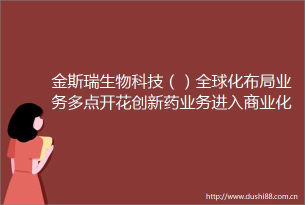 金斯瑞生物科技（）全球化布局业务多点开花创新药业务进入商业化兑现期