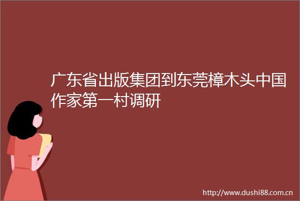 广东省出版集团到东莞樟木头作家第一村调研