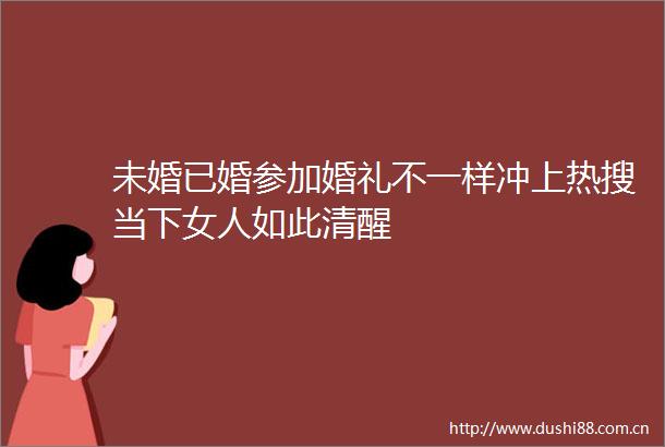 未婚已婚参加婚礼不一样冲上热搜当下女人如此清醒
