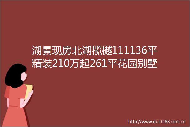 湖景现房北湖揽樾111136平精装210万起261平花园别墅380万起售楼处电话