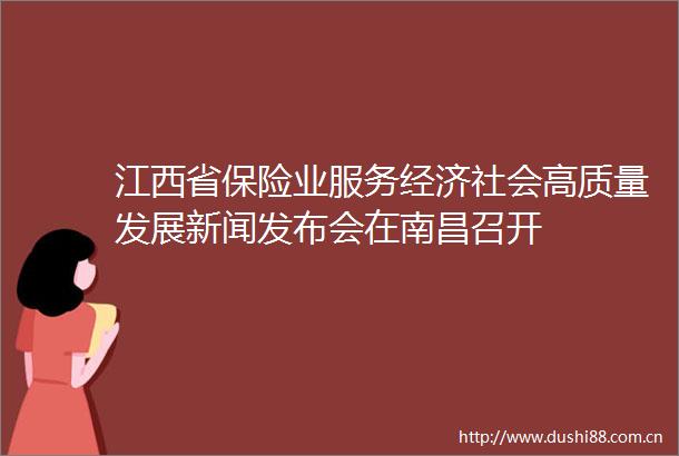 江西省保险业服务经济社会高质量发展新闻发布会在南昌召开