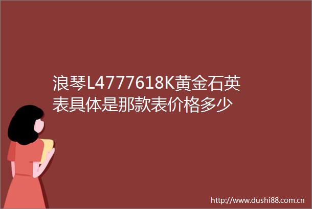 浪琴L4777618K黄金石英表具体是那款表价格多少