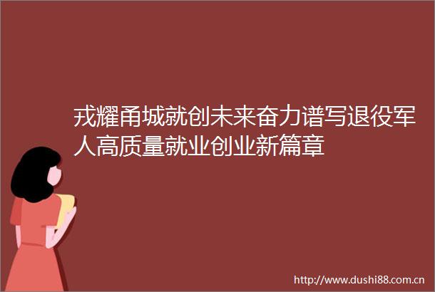 戎耀甬城就创未来奋力谱写退役军人高质量就业创业新篇章