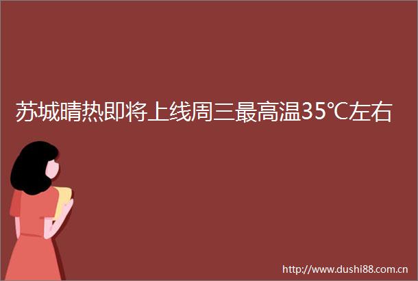 苏城晴热即将上线周三最高温35℃左右