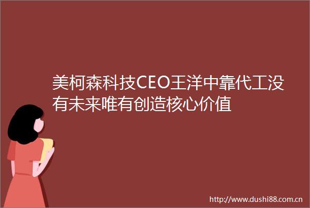 美柯森科技CEO王洋中靠代工没有未来唯有创造核心价值