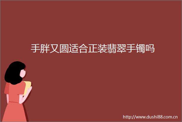 手胖又圆适合正装翡翠手镯吗
