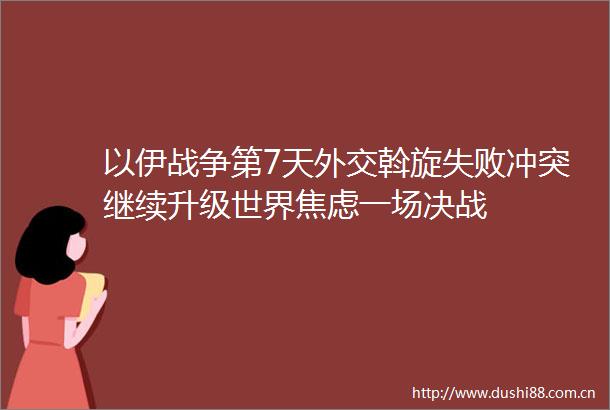 以伊战争第7天外交斡旋失败冲突继续升级世界焦虑一场决战