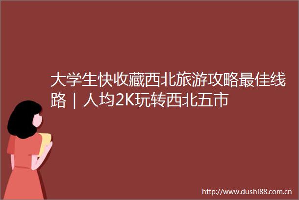 大学生快收藏西北旅游攻略最佳线路｜人均2K玩转西北五市