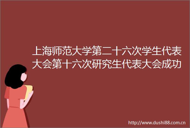 上海师范大学第二十六次学生代表大会第十六次研究生代表大会成功召开