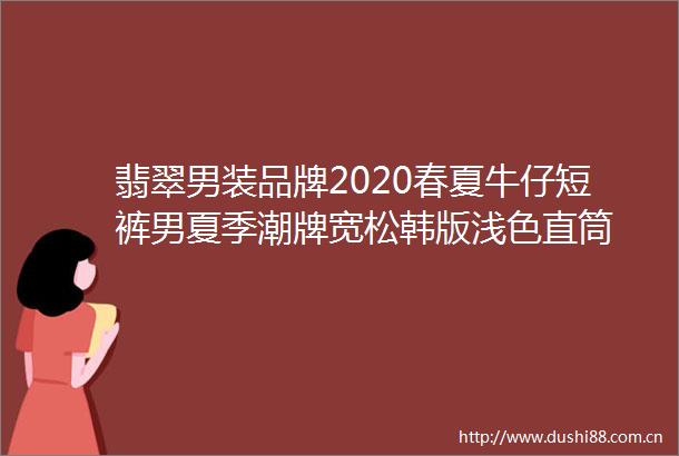 翡翠男装品牌2020春夏牛仔短裤男夏季潮牌宽松韩版浅色直筒