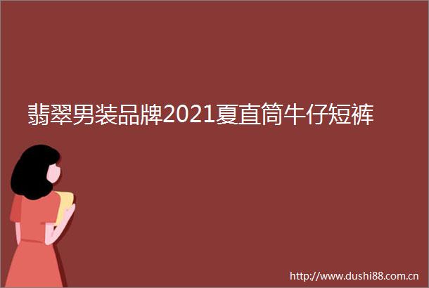 翡翠男装品牌2021夏直筒牛仔短裤