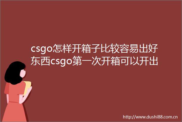 csgo怎样开箱子比较容易出好东西csgo第一次开箱可以开出好东西吗