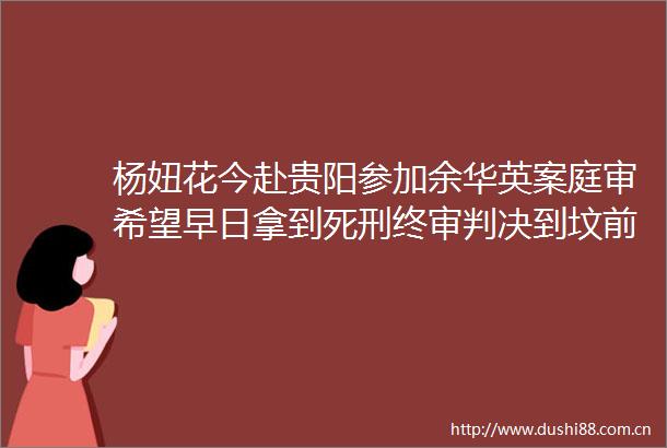 杨妞花今赴贵阳参加余华英案庭审希望早日拿到死刑终审到坟前烧给我父母