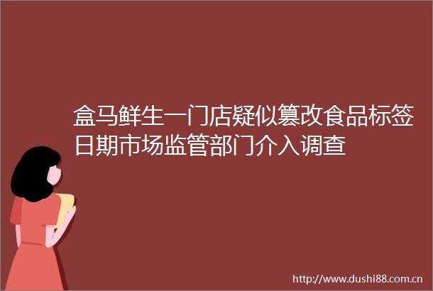 盒马鲜生一门店疑似篡改食品标签日期市场监管部门介入调查