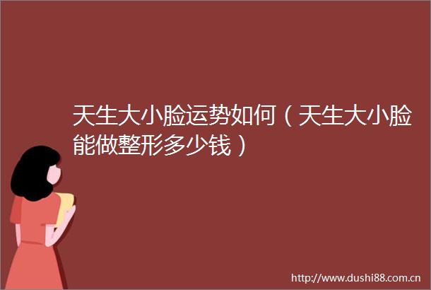 天生大小脸运势如何（天生大小脸能做整形多少钱）