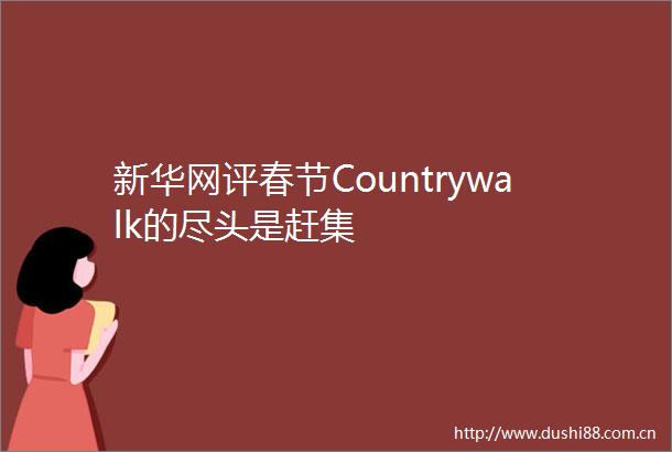 新华网评春节Countrywalk的尽头是赶集