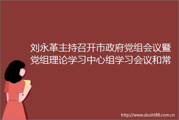 刘永革主持召开市党组会议暨党组理论学习中心组学习会议和常务会议