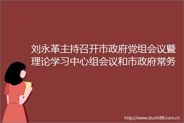 刘永革主持召开市党组会议暨理论学习中心组会议和市常务会议