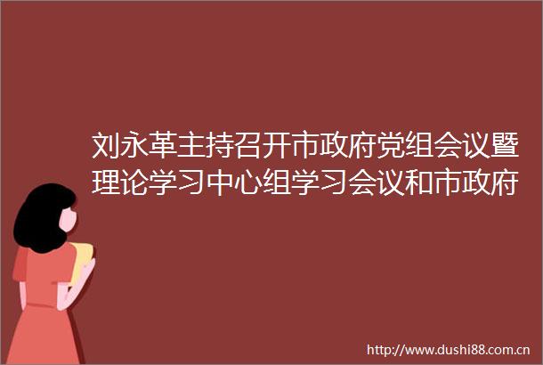 刘永革主持召开市党组会议暨理论学习中心组学习会议和市常务会议