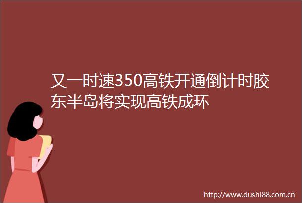 又一时速350高铁开通倒计时胶东半岛将实现高铁成环