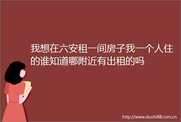 我想在六安租一间房子我一个人住的谁知道哪附近有出租的吗