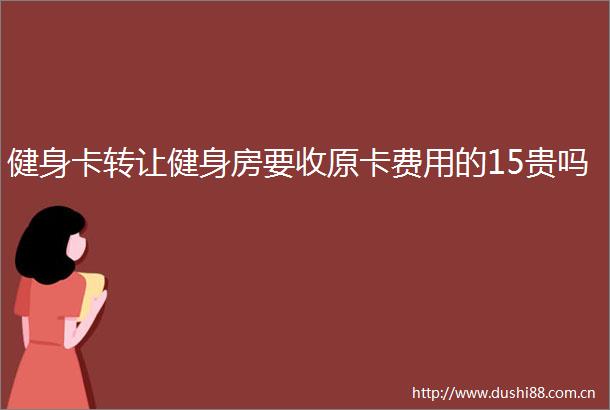 健身卡转让健身房要收原卡费用的15贵吗