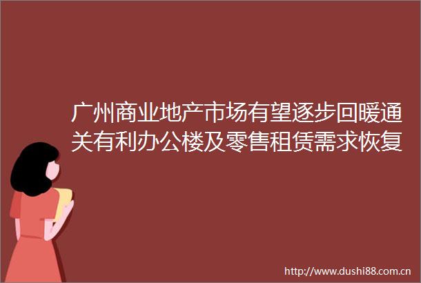 广州商业地产市场有望逐步回暖通关有利办公楼及零售租赁需求恢复