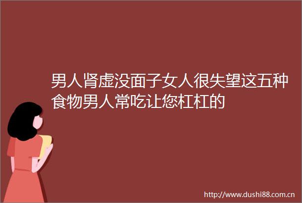 男人肾虚没面子女人很失望这五种食物男人常吃让您杠杠的