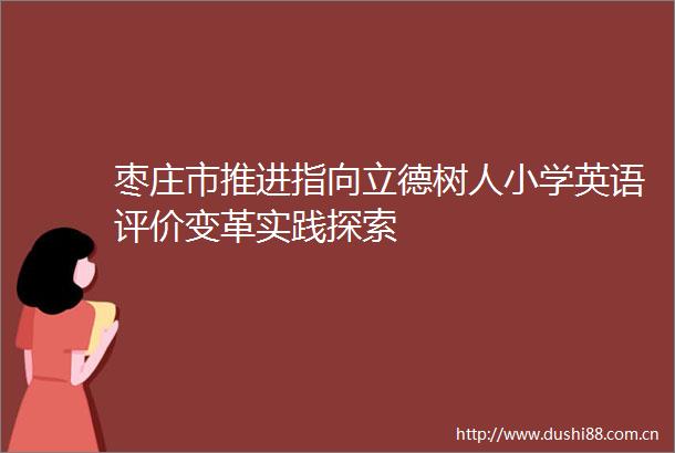 枣庄市推进指向立德树人小学英语评价变革实践探索