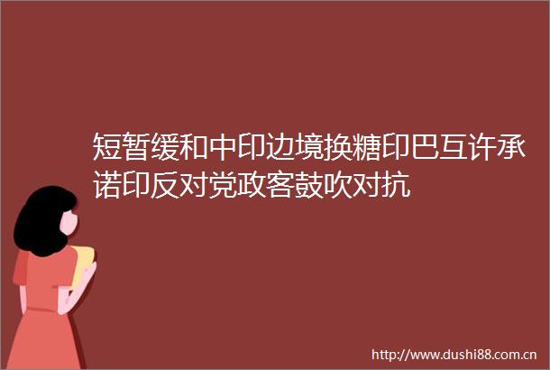 短暂缓和中印边境换糖印巴互许承诺印反对党政客鼓吹对抗
