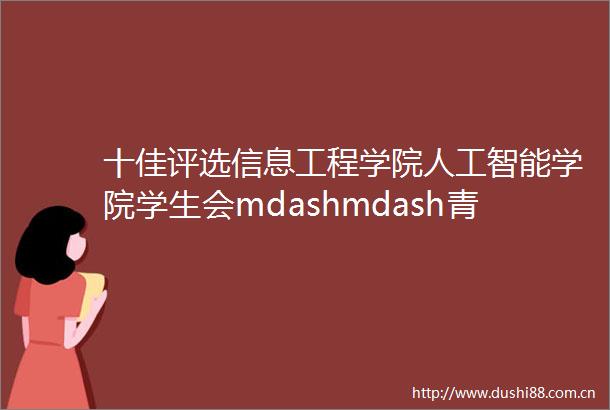 十佳评选信息工程学院人工智能学院学生会mdashmdash青聚力量信仰领航科创齐飞新芯向荣