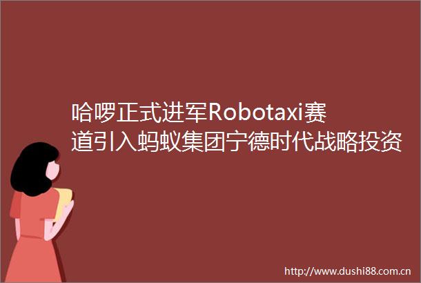 哈啰正式进军Robotaxi赛道引入蚂蚁集团宁德时代战略投资