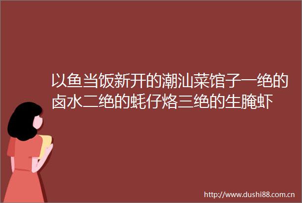 以鱼当饭新开的潮汕菜馆子一绝的卤水二绝的蚝仔烙三绝的生腌虾