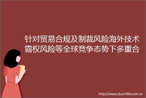 针对贸易合规及制裁风险海外技术霸权风险等全球竞争态势下多重合规风险深圳促出海企业全方位加强合规建设
