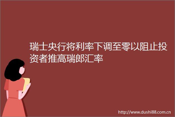 瑞士央行将利率下调至零以阻止投资者推高瑞郎汇率