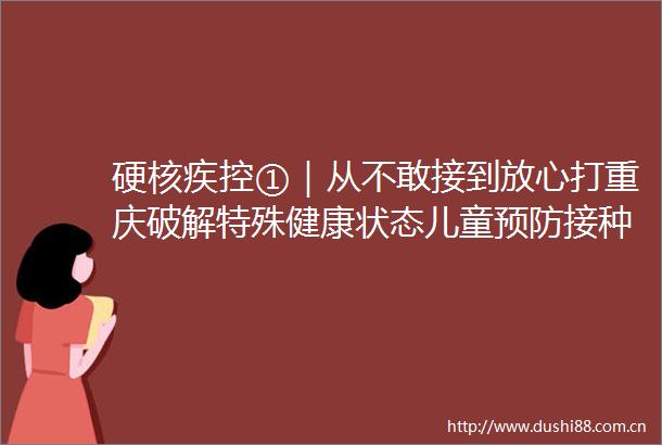 硬核疾控①｜从不敢接到放心打重庆破解特殊健康状态儿童预防接种难题